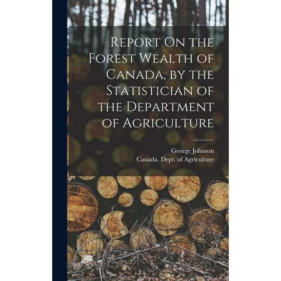 Report On the Forest Wealth of Canada, by the Statistician of the Department of Agriculture, (Hardcover)