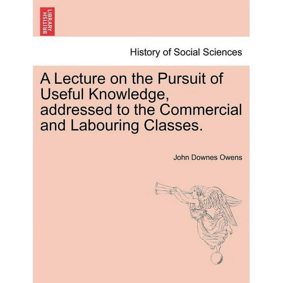 A Lecture on the Pursuit of Useful Knowledge, Addressed to the Commercial and Labouring Classes. (Paperback)