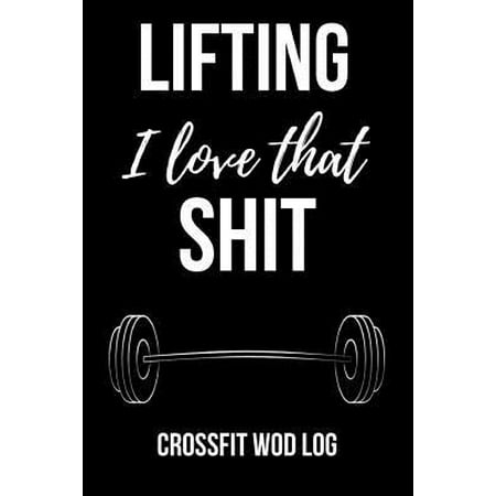 Lifting I Love That Shit: Crossfit Wod Log Journal Planner Gift For Gym Lover (6 x 9)