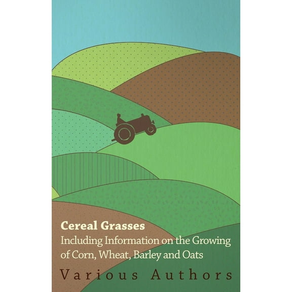 Cereal Grasses - Including Information on the Growing of Corn, Wheat, Barley and Oats, (Paperback)