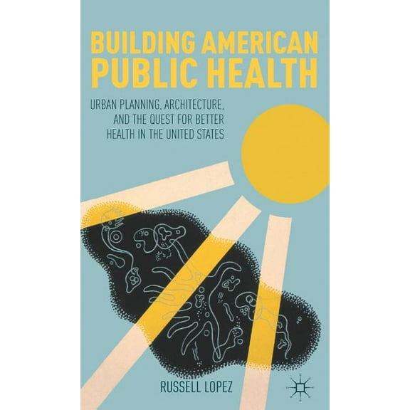 Building American Public Health: Urban Planning, Architecture, and the Quest for Better Health in the United States, (Hardcover)