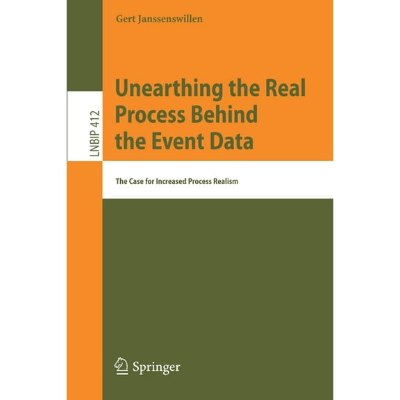 Lecture Notes in Business Information Pr Unearthing the Real Process Behind the Event Data: The Case for Increased Process Realism, Book 412, (Paperback)