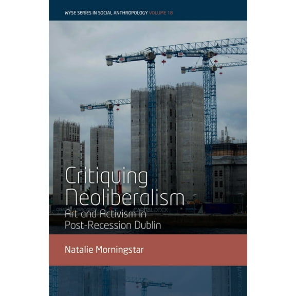 Wyse Social Anthropology Critiquing Neoliberalism: Art and Activism in Post-Recession Dublin, Book 18, (Hardcover)