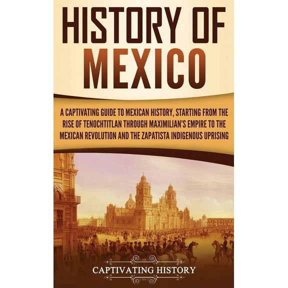History of Mexico: A Captivating Guide to Mexican History, Starting from the Rise of Tenochtitlan through Maximilian's E, (Hardcover)