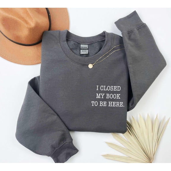 I closed my book to be here, Book Lover sweatshirt, Teacher Book sweater Book Lover Gift, Teacher gift, Bookworm, bookish sweatshirt TSHIRT All Size S-5XL
