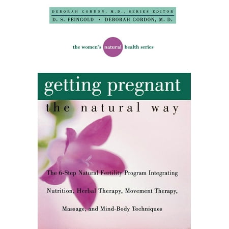 Getting Pregnant the Natural Way : The 6-Step Natural Fertility Program Integrating Nutrition, Herbal Therapy, Movement Therapy, Massage, and Mind-Body (Best Way Not Get Pregnant)