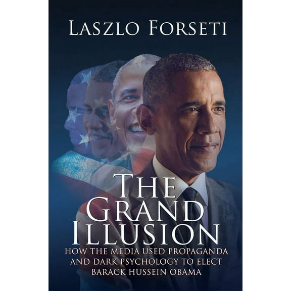 The Grand Illusion: How the Media used Propaganda and Dark Psychology to Elect Barack Hussein Obama, (Paperback)