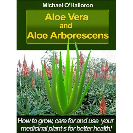 Aloe Vera and Aloe Arborescens: How to Grow, Care for and Use your Medicinal Plants for Better Health! -