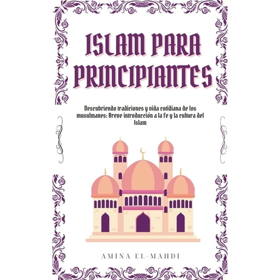 Islam Para Principiantes: Descubriendo tradiciones y vida cotidiana de los musulmanes: Breve introducciÃ³n a la fe y la c, (Paperback)