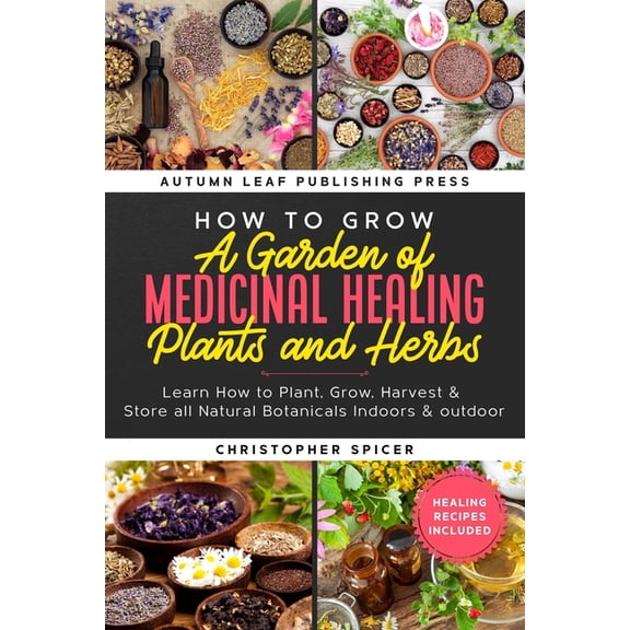 How to Grow a Garden of Medicinal Healing Plants and Herbs: Learn How to Plant, Grow, Harvest & Store all Natural Bo, (Paperback)