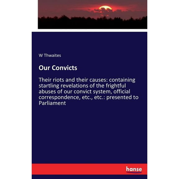 Our Convicts: Their riots and their causes: containing startling revelations of the frightful abuses of our convict syst, (Paperback)