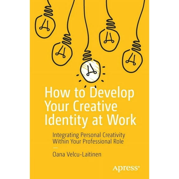 How to Develop Your Creative Identity at Work: Integrating Personal Creativity Within Your Professional Role, (Paperback)