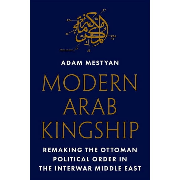 Modern Arab Kingship: Remaking the Ottoman Political Order in the Interwar Middle East, (Hardcover)