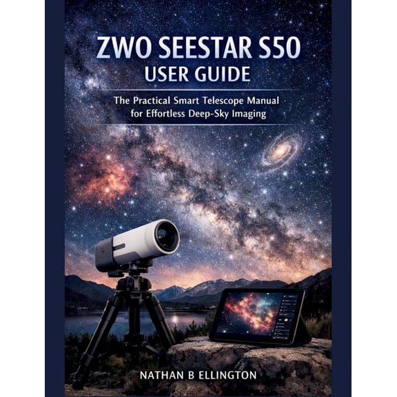 Zwo Seestar S50 User Guide: The Practical Smart Telescope Manual for Effortless Deep-Sky Imaging, (Paperback)