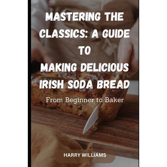 Mastering the Classics: A Guide to Making Delicious Irish Soda Bread: From Beginner to Baker (Paperback)