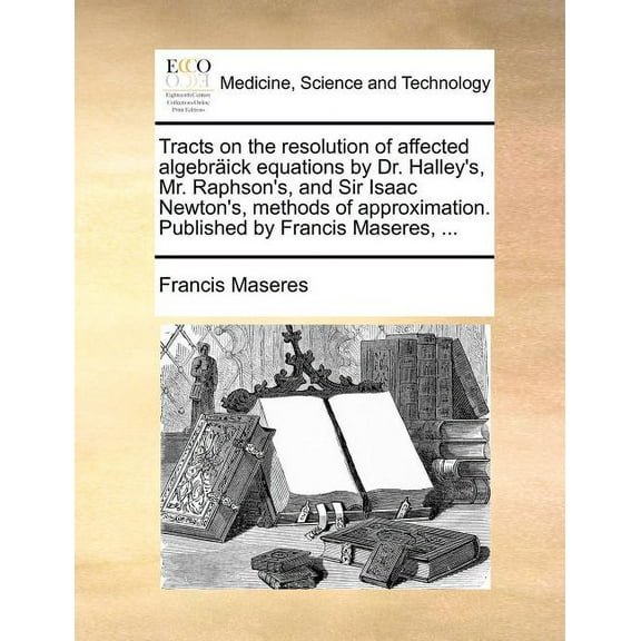 Tracts on the resolution of affected algebrÃ¤ick equations by Dr. Halley's, Mr. Raphson's, and Sir Isaac Newton's, method, (Paperback)