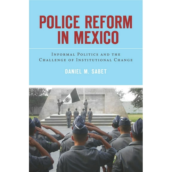 Police Reform in Mexico: Informal Politics and the Challenge of Institutional Change, (Hardcover)