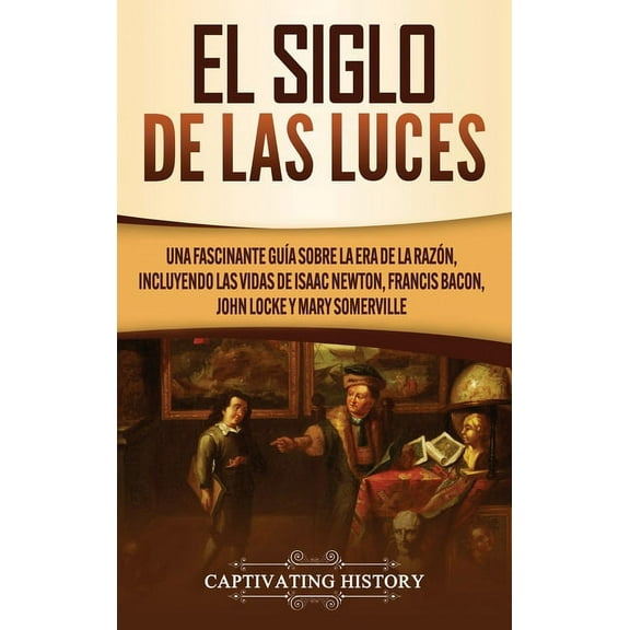 El Siglo de las Luces: Una Fascinante GuÃ­a sobre la Era de la RazÃ³n, incluyendo las vidas de Isaac Newton, Francis Bacon, (Hardcover)