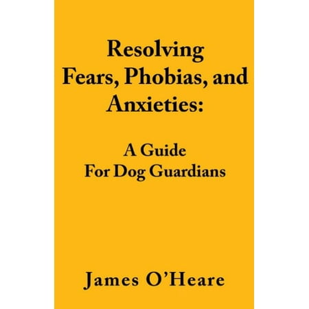 Resolving Fears, Phobias, and Anxieties : A Guide for Dog
