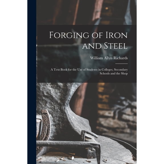 Forging of Iron and Steel: A Text Book for the Use of Students in Colleges, Secondary Schools and the Shop (Paperback)