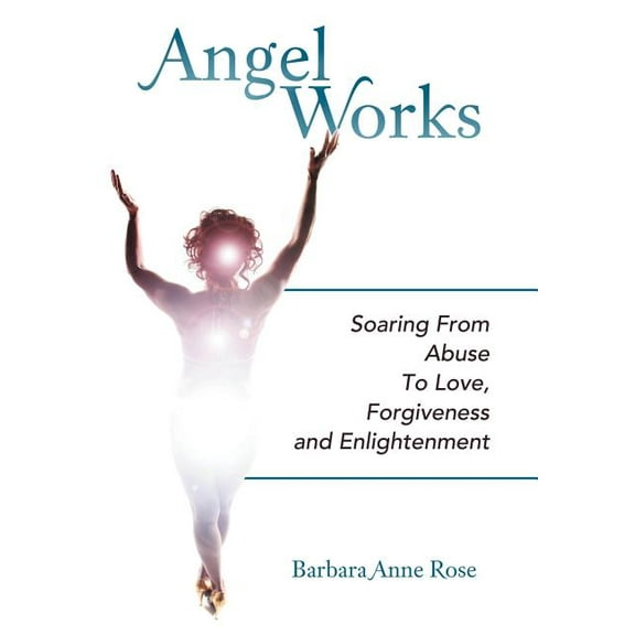 Angel Works: Soaring from Abuse to Love, Forgiveness and Enlightenment, (Hardcover)