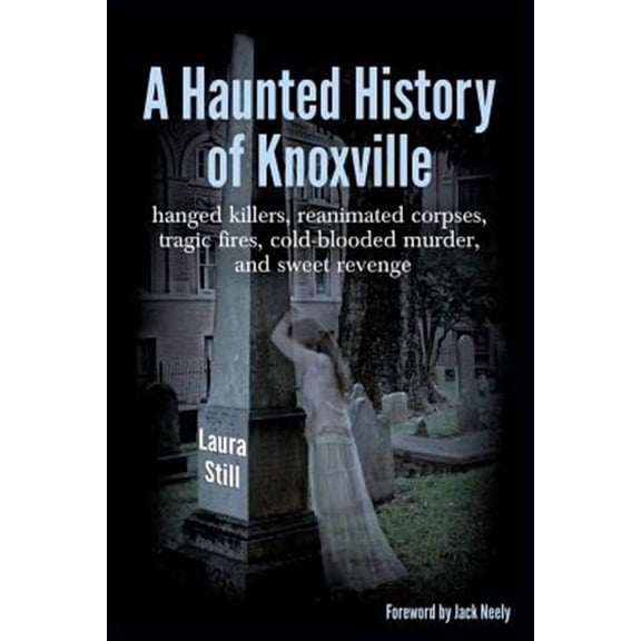 A Haunted History of Knoxville: Hanged Killers, Re-Animated Corpses, Tragic Fires, Cold-Blooded Murder, and Sweet Revenge