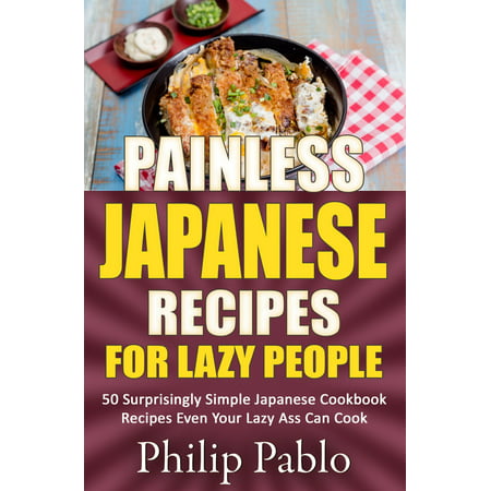 Painless Japanese Recipes For Lazy People 50 Surprisingly Simple Japanese Cookbook Recipes Even Your Lazy Ass Can Cook -