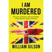I am Murdered: The story of Britain's only assassinated Prime Minister Spencer Perceval (Paperback) by William Gilson