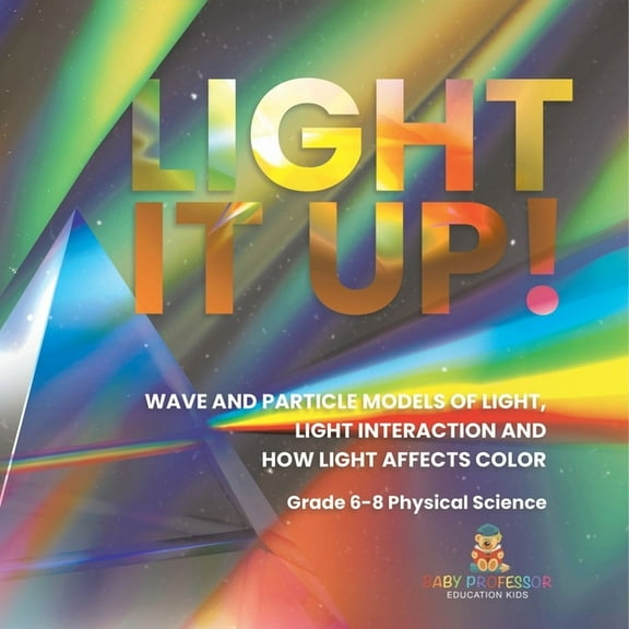 Light it Up! Wave and Particle Models of Light, Light Interaction and How Light Affects Color Grade 6-8 Physical Science, (Paperback)