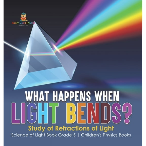 What Happens When Light Bends? Study of Refractions of Light Science of Light Book Grade 5 Children's Physics Books, (Hardcover)