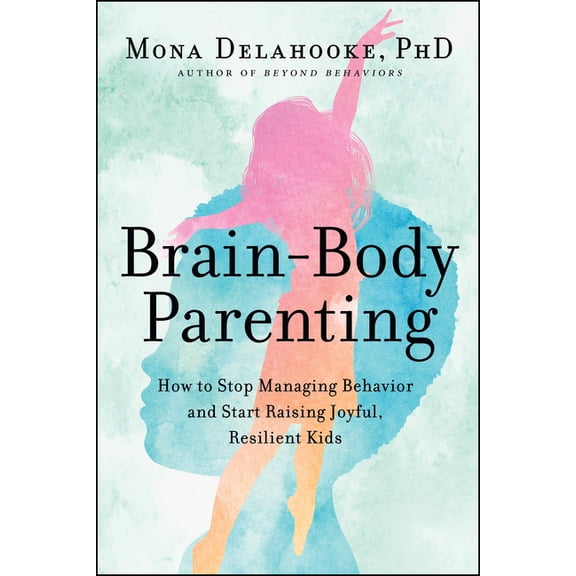 Brain-Body Parenting: How to Stop Managing Behavior and Start Raising Joyful, Resilient Kids, (Hardcover)