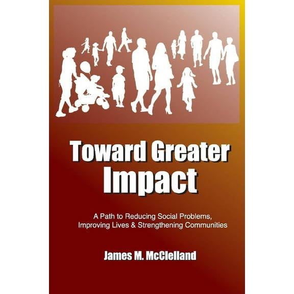 Toward Greater Impact : A Path to Reduce Social Problems, Improve Lives, and Strengthen Communities (Paperback)