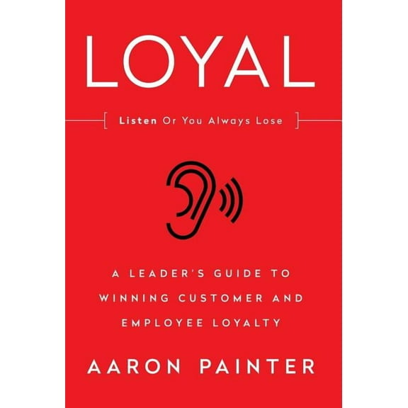 Loyal: Listen or You Always Lose: A Leader's Guide to Winning Customer and Employee Loyalty (Hardcover)