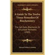 A Guide To The Twelve Tissue Remedies Of Biochemistry : The Cell-Salts, Biochemic, Or Schuessler Remedies (1909) (Hardcover)
