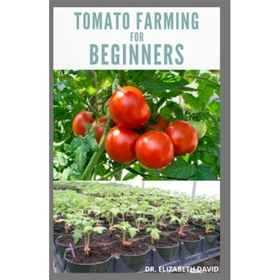 Tomato Farming for Beginners: Beginners Guide To Growing Tomatoes: Easy Step By Step Guide From Seed To Harvest