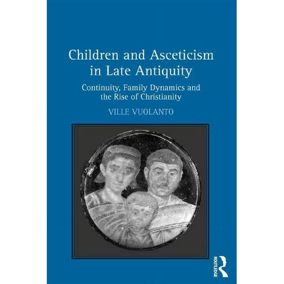 Children and Asceticism in Late Antiquity: Continuity, Family Dynamics, and the Rise of Christianity, (Hardcover)