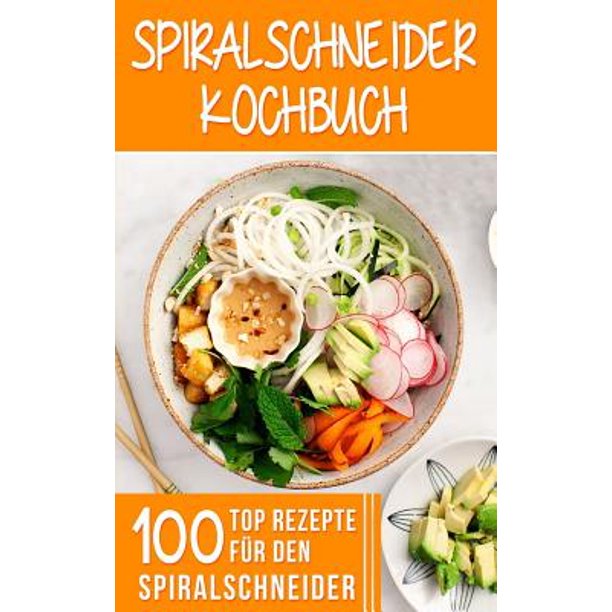 Spiralschneider Kochbuch 100 Top Rezepte Fur Den Spiralschneider Fur Fruhstuck Mittagessen Abendessen Und Desserts Walmart Com Walmart Com