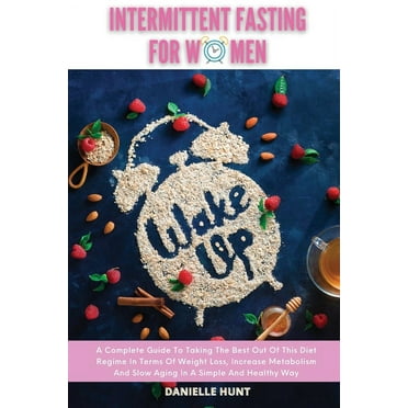 Intermittent Fasting For Women: A Complete Guide To Taking The Best Out Of This Diet Regime In Terms Of Weight Loss, Increase Metabolism And Slow Agin