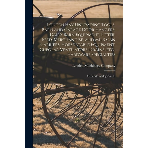 Louden hay Unloading Tools, Barn and Garage Door Hangers, Dairy Barn Equipment, Litter, Feed, Merchandise, and Milk can Carriers, Horse Stable Equipment, Cupolas, Ventilators, Drains, etc., Hardware S