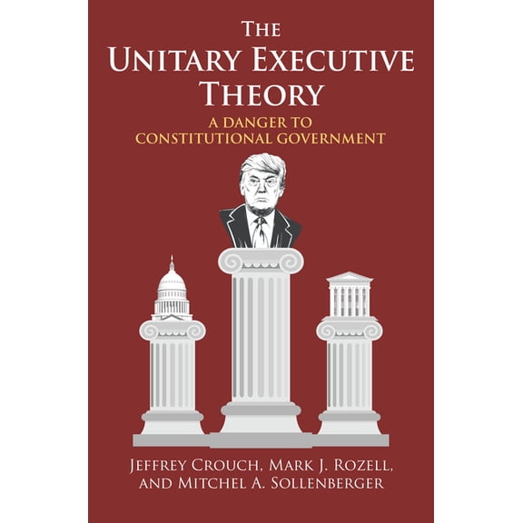 The Unitary Executive Theory: A Danger to Constitutional Government, (Paperback)