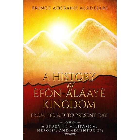 A History Of Efon-Alaaye Kingdom From 1180 A.D. To Present Day: A Study in Militarism, Heroism and Adventurism Paperback 1548835625 9781548835620 Mr. Adebanji Taiwo Aladejare