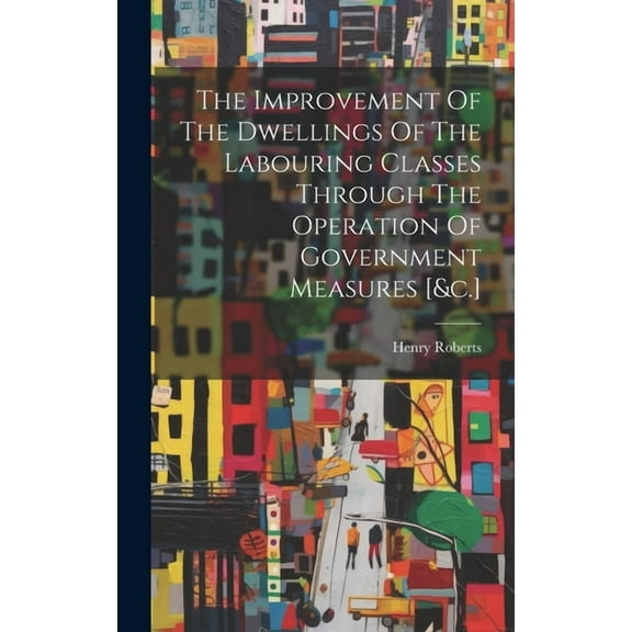 The Improvement Of The Dwellings Of The Labouring Classes Through The Operation Of Government Measures [&c.] (Hardcover)