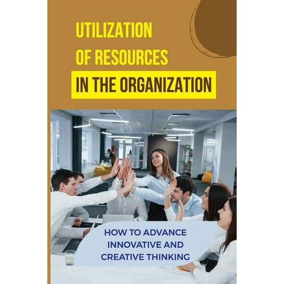 Utilization Of Resources In The Organization: How To Advance Innovative And Creative Thinking: Organizational Autonomy (Paperback)