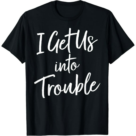 I Get Us Into Trouble T Shirt - Matching Best Friend Shirt T-Shirt men and women can wear, black, white, gifts
