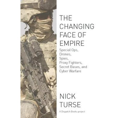 The Changing Face of Empire : Special Ops, Drones, Spies, Proxy Fighters, Secret Bases, and