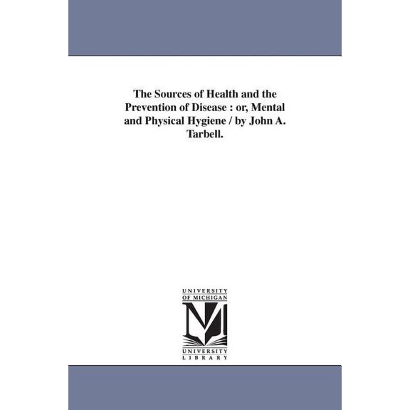 The Sources of Health and the Prevention of Disease: or, Mental and Physical Hygiene / by John A. Tarbell., (Paperback)