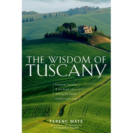 The Wisdom of Tuscany : Simplicity, Security & the Good Life - Making the Tuscan Lifestyle Your