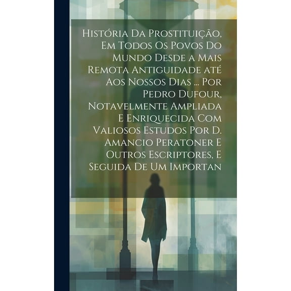 História da prostituição, em todos os povos do mundo desde a mais remota antiguidade até aos nossos dias ... por Pedro Dufour, notavelmente ampliada e enriquecida com valiosos estudos por D. Amancio P
