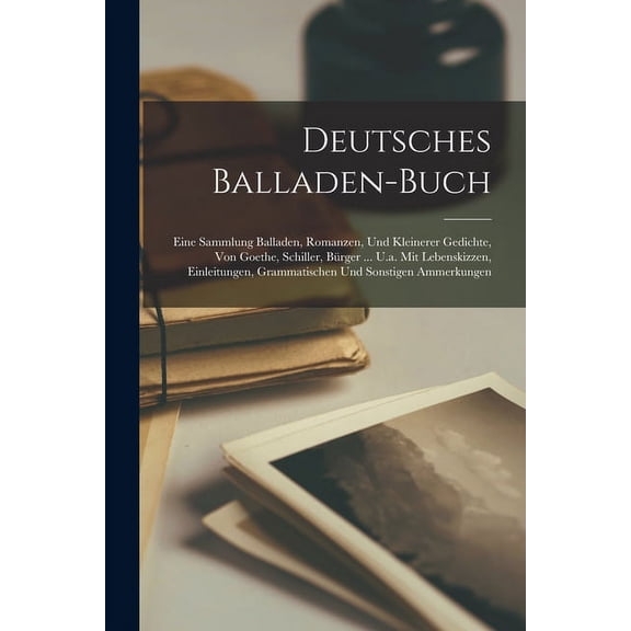 Deutsches Balladen-buch: Eine Sammlung Balladen, Romanzen, Und Kleinerer Gedichte, Von Goethe, Schiller, Bürger ... U.a. Mit Lebenskizzen, Einleitungen, Grammatischen Und Sonstigen Ammerkungen (Paperb