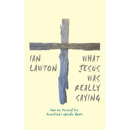 What Jesus Was Really Saying : How We Turned His Teachings Upside (Upside Down The Best Of The Jesus And Mary Chain)